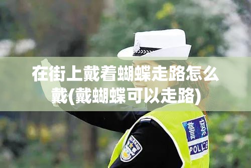 在街上戴着蝴蝶走路怎么戴(戴蝴蝶可以走路)