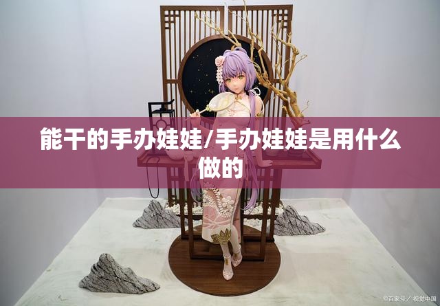 能干的手办娃娃/手办娃娃是用什么做的