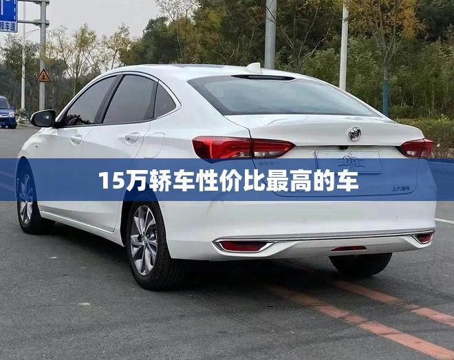 【15万轿车性价比比较高的车,15万预算性价比比较高的家用轿车】