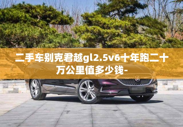 二手车别克君越gl2.5v6十年跑二十万公里值多少钱-
