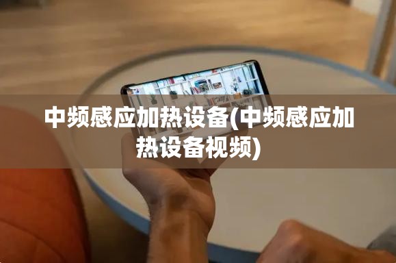中频感应加热设备(中频感应加热设备视频)