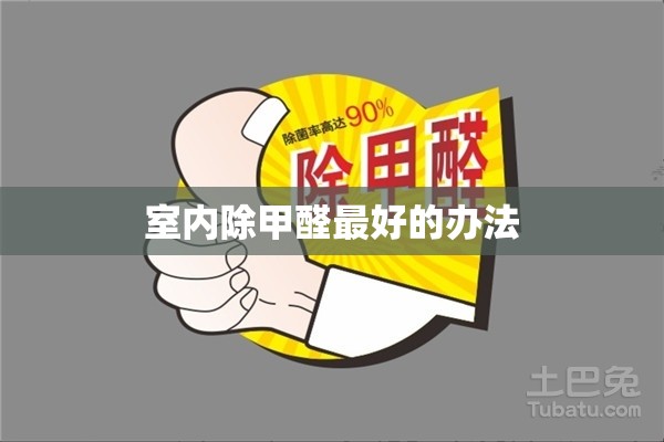 【室内除甲醛比较好的办法,清除甲醛的最佳方法】