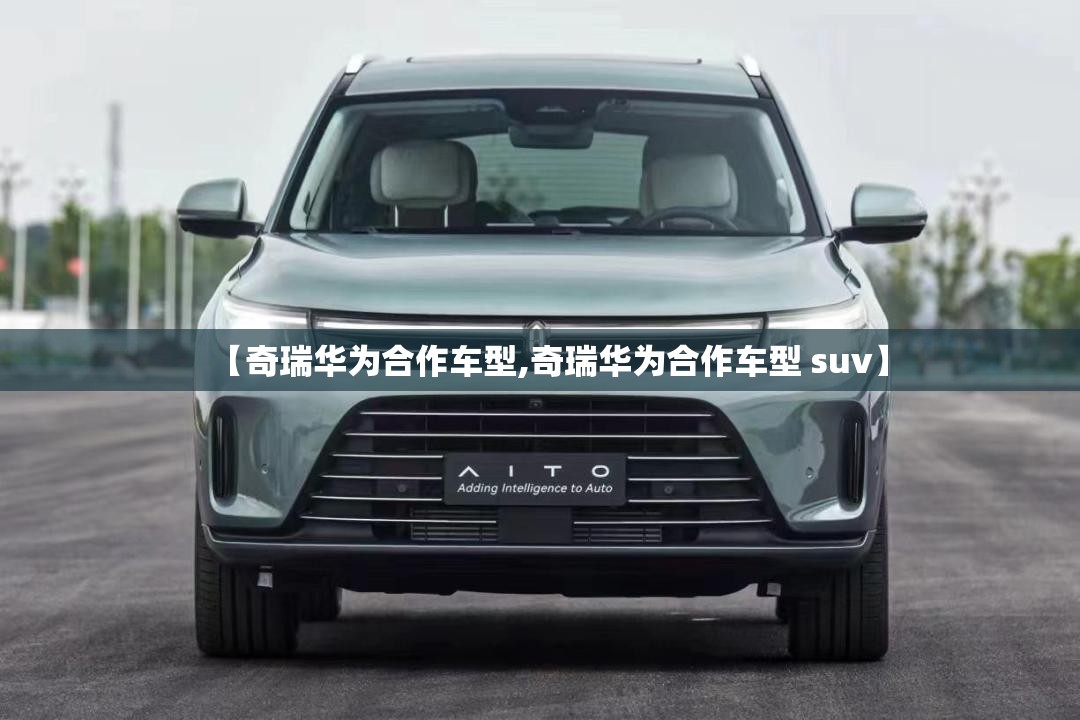 【奇瑞华为合作车型,奇瑞华为合作车型 suv】