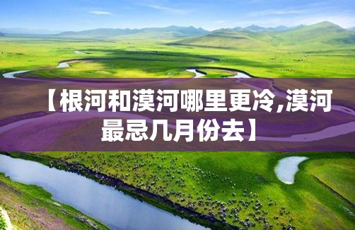 【根河和漠河哪里更冷,漠河最忌几月份去】