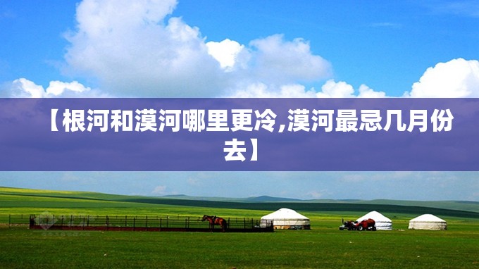 【根河和漠河哪里更冷,漠河最忌几月份去】