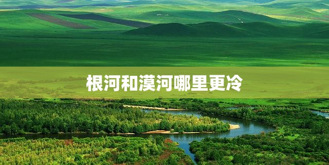 【根河和漠河哪里更冷,漠河最忌几月份去】