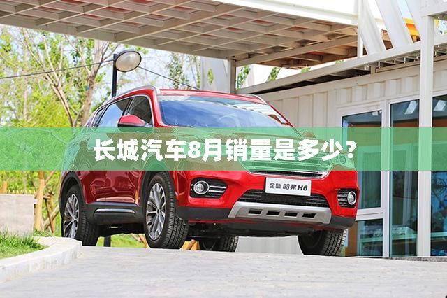 长城汽车8月销量是多少? 长城汽车8月销量是多少?