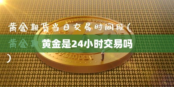 黄金是24小时交易吗 黄金是24小时交易吗
