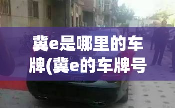 冀e是哪里的车牌(冀e的车牌号是哪里哪个省的) 冀e是哪里的车牌(冀e的车牌号是哪里哪个省的)