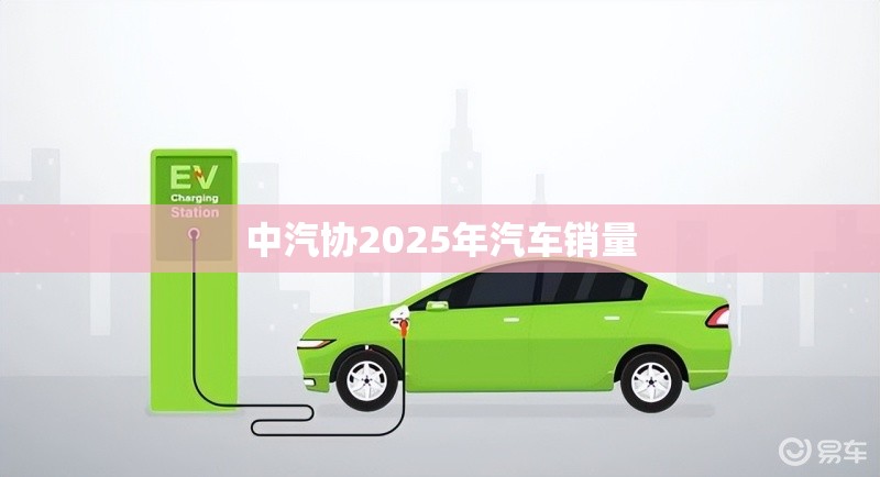 中汽协2025年汽车销量 中汽协2025年汽车销量