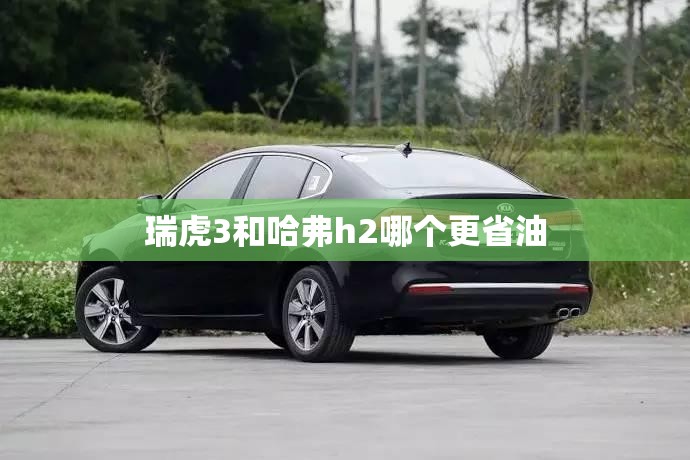 瑞虎3和哈弗h2哪个更省油 瑞虎3和哈弗h2哪个更省油