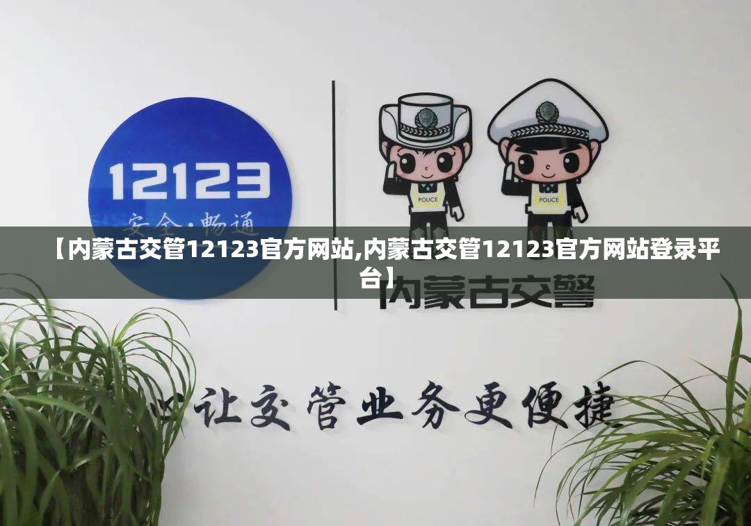 【内蒙古交管12123官方网站,内蒙古交管12123官方网站登录平台】