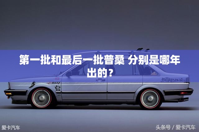 第一批和最后一批普桑 分别是哪年出的? 第一批和最后一批普桑 分别是哪年出的?