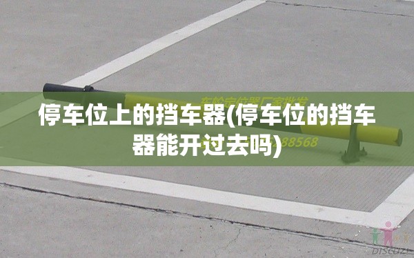 停车位上的挡车器(停车位的挡车器能开过去吗)