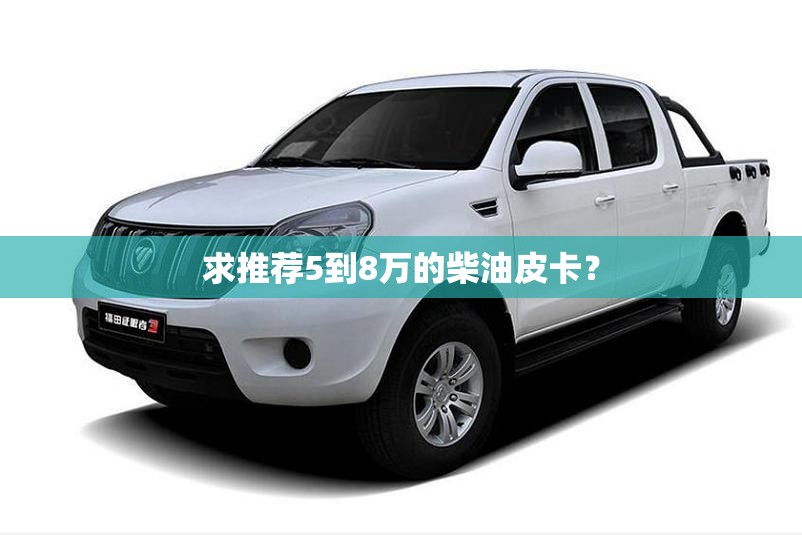 求推荐5到8万的柴油皮卡? 求推荐5到8万的柴油皮卡?
