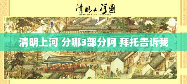 清明上河 分哪3部分阿 拜托告诉我