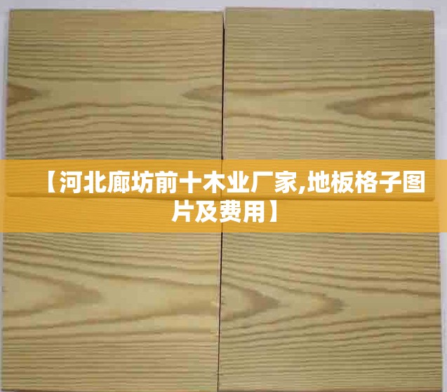 【河北廊坊前十木业厂家,地板格子图片及费用】 【河北廊坊前十木业厂家,地板格子图片及费用】