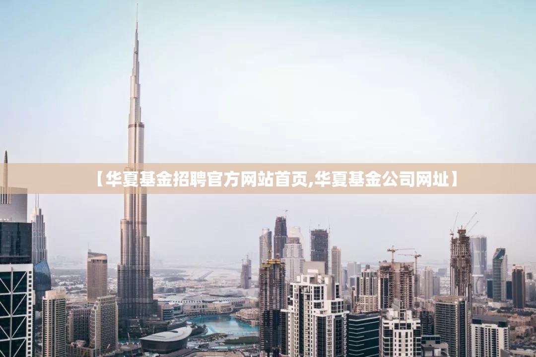 【华夏基金招聘官方网站首页,华夏基金公司网址】 【华夏基金招聘官方网站首页,华夏基金公司网址】